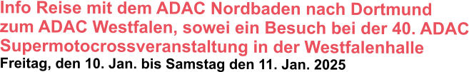 Info Reise mit dem ADAC Nordbaden nach Dortmund zum ADAC Westfalen, sowei ein Besuch bei der 40. ADAC Supermotocrossveranstaltung in der Westfalenhalle  Freitag, den 10. Jan. bis Samstag den 11. Jan. 2025