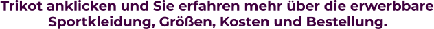 Trikot anklicken und Sie erfahren mehr über die erwerbbare  Sportkleidung, Größen, Kosten und Bestellung.
